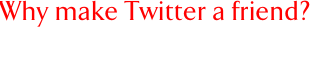 Why make Twitter a friend?