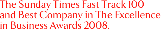 The Sunday Times Fast Track 100 and Best Company in The Excellence in Business Awards 2008.